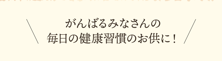 がんばるみなさんの毎日の健康習慣のお供に！