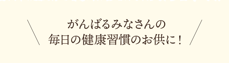 がんばるみなさんの毎日の健康習慣のお供に！