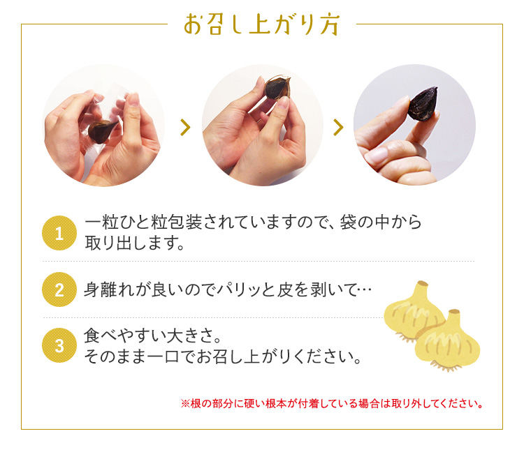 お召し上がり方 1.一粒ひと粒包装されていますので、袋の中から取り出します。 2.身離れが良いのでパリッと皮を剥いて… 3.食べやすい大きさ。そのまま一口でお召し上がりください。 ※根の部分に硬い根本が付着している場合は取り外してください。