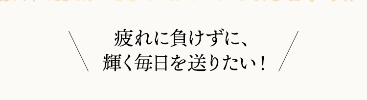 疲れに負けずに、輝く毎日を送りたい！